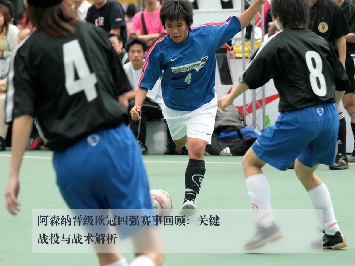 阿森纳晋级欧冠四强赛事回顾：关键战役与战术解析