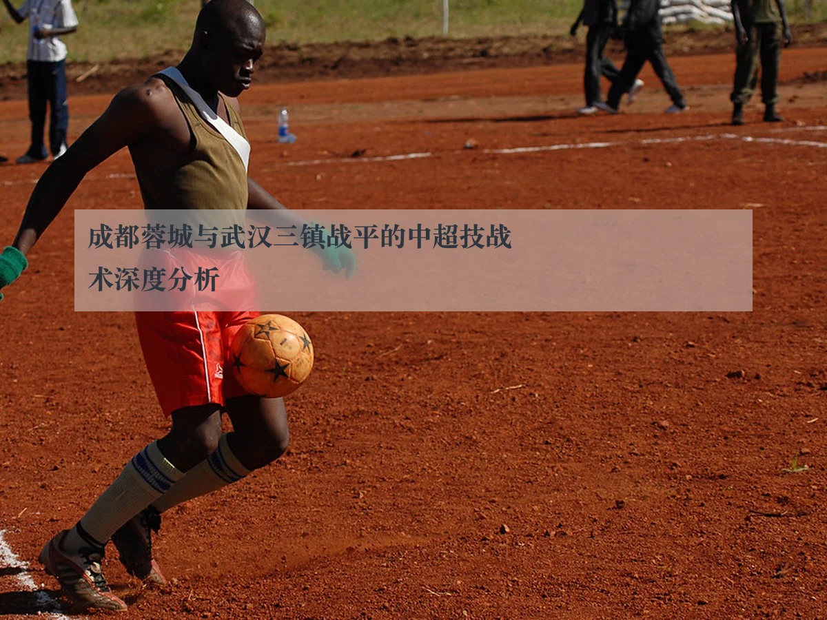 成都蓉城与武汉三镇战平的中超技战术深度分析